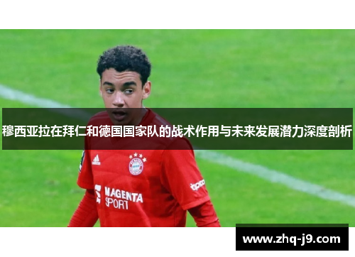 穆西亚拉在拜仁和德国国家队的战术作用与未来发展潜力深度剖析