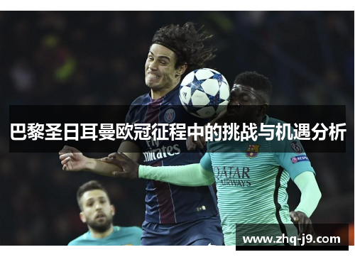 巴黎圣日耳曼欧冠征程中的挑战与机遇分析