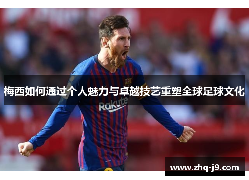 梅西如何通过个人魅力与卓越技艺重塑全球足球文化