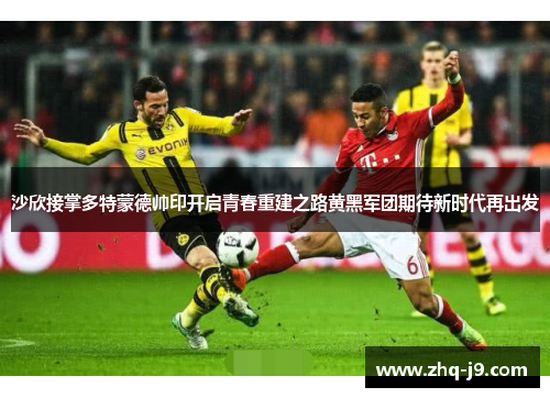 沙欣接掌多特蒙德帅印开启青春重建之路黄黑军团期待新时代再出发