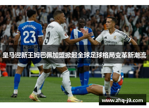 皇马迎新王姆巴佩加盟掀起全球足球格局变革新潮流